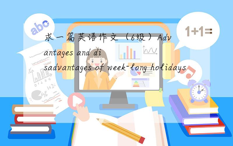 求一篇英语作文（6级）Advantages and disadvantages of week-long holidays