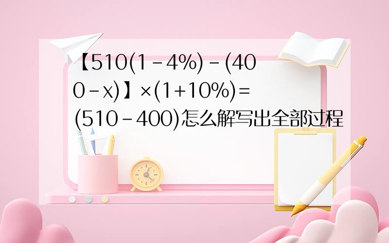 【510(1-4%)-(400-x)】×(1+10%)=(510-400)怎么解写出全部过程