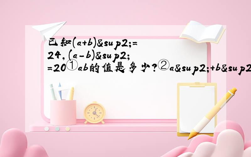 已知(a+b)²=24,(a-b)²=20①ab的值是多少?②a²+b²的值是多少?最好能把过程打出来，