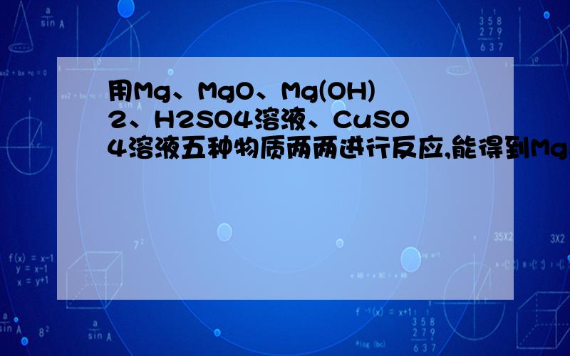 用Mg、MgO、Mg(OH)2、H2SO4溶液、CuSO4溶液五种物质两两进行反应,能得到MgSO4的方法有 种.用Mg、MgO、Mg(OH)2、H2SO4溶液、CuSO4溶液五种物质两两进行反应,能得到MgSO4的方法有 种.