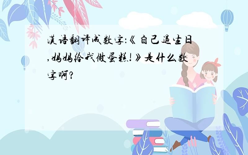 汉语翻译成数字：《自己过生日,妈妈给我做蛋糕!》是什么数字啊?
