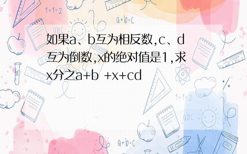 如果a、b互为相反数,c、d互为倒数,x的绝对值是1,求x分之a+b +x+cd