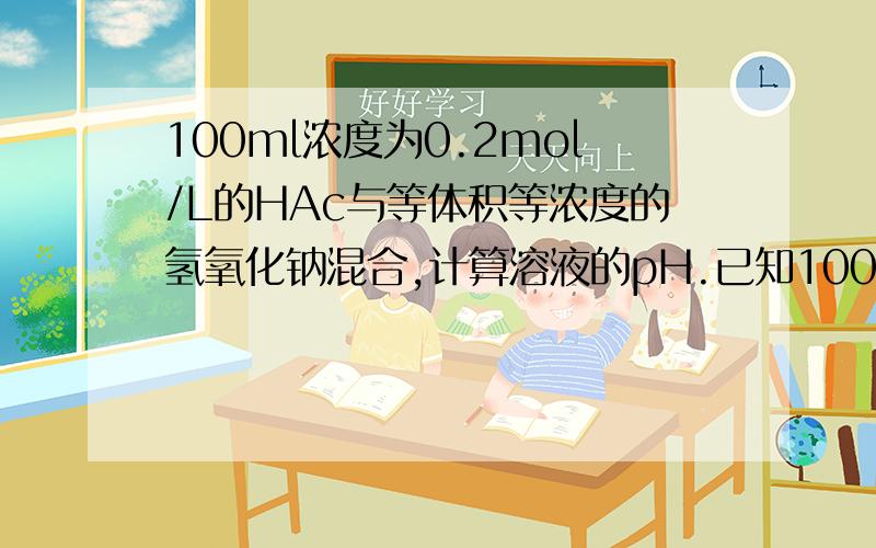 100ml浓度为0.2mol/L的HAc与等体积等浓度的氢氧化钠混合,计算溶液的pH.已知100ml浓度为0.2mol/L的HAc与等体积等浓度的氢氧化钠混合,计算溶液的pH.已知K(HAc)=1.8×10^-5