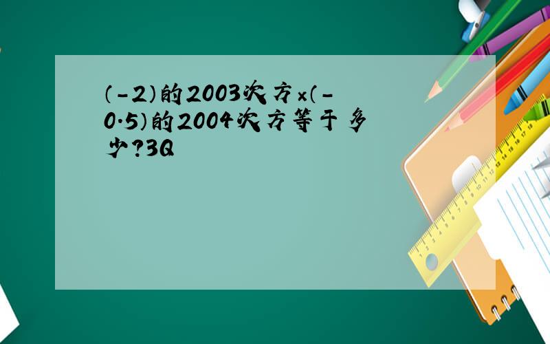 （-2）的2003次方×（-0.5）的2004次方等于多少?3Q