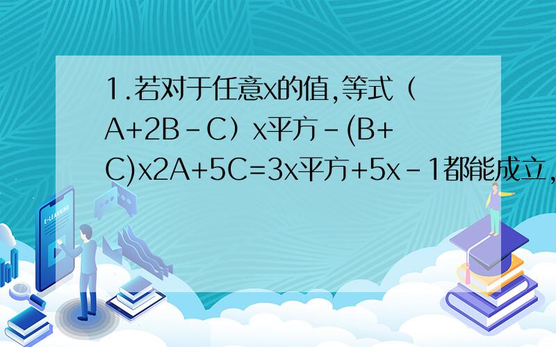 1.若对于任意x的值,等式（A+2B-C）x平方-(B+C)x2A+5C=3x平方+5x-1都能成立,是求A、B、C的值.2.已知方程a(x平方+3x+2)+b(x平方+5x+6)+c(x平方+4x+3)=0有根x=0和x=1,且a、b、c都不是0,求a:b:c.