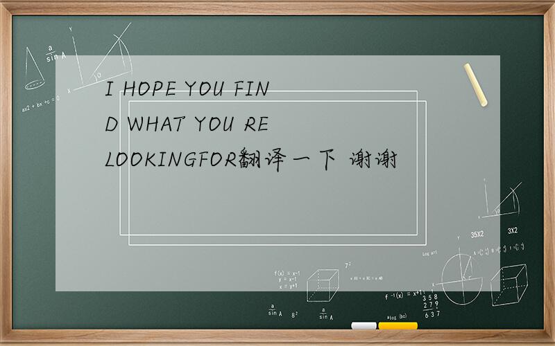 I HOPE YOU FIND WHAT YOU RE LOOKINGFOR翻译一下 谢谢