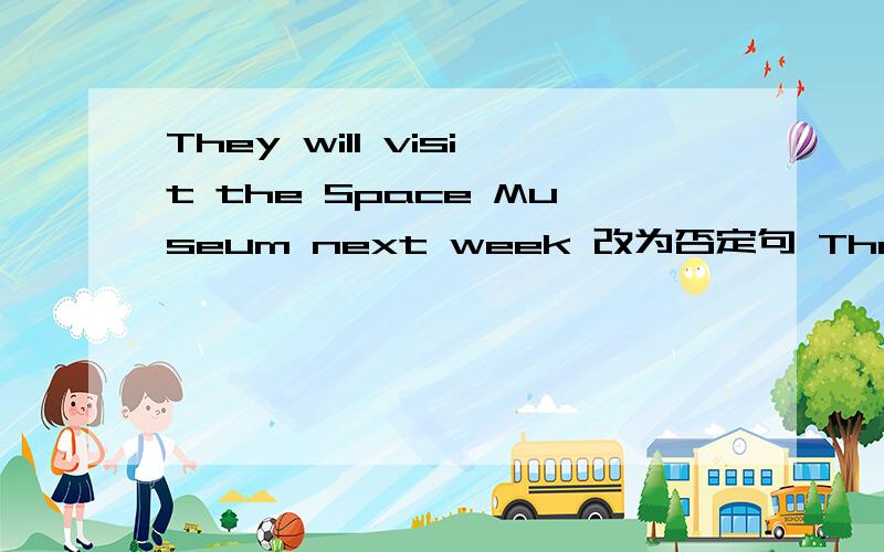 They will visit the Space Museum next week 改为否定句 They （ ） （ ） the Space Museum next week