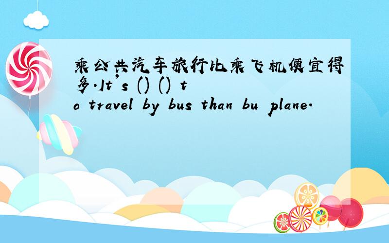 乘公共汽车旅行比乘飞机便宜得多.It's () () to travel by bus than bu plane.