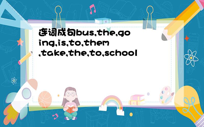 连词成句bus,the,going,is,to,them,take,the,to,school