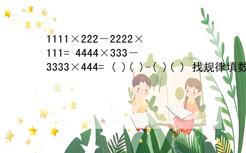 1111×222－2222×111= 4444×333－3333×444= ( )( )-( )( ) 找规律填数,1111×222－2222×111= （ ）4444×333－3333×444=（ ）两个等式都等于（ ）（ ）-（ ）（ ）