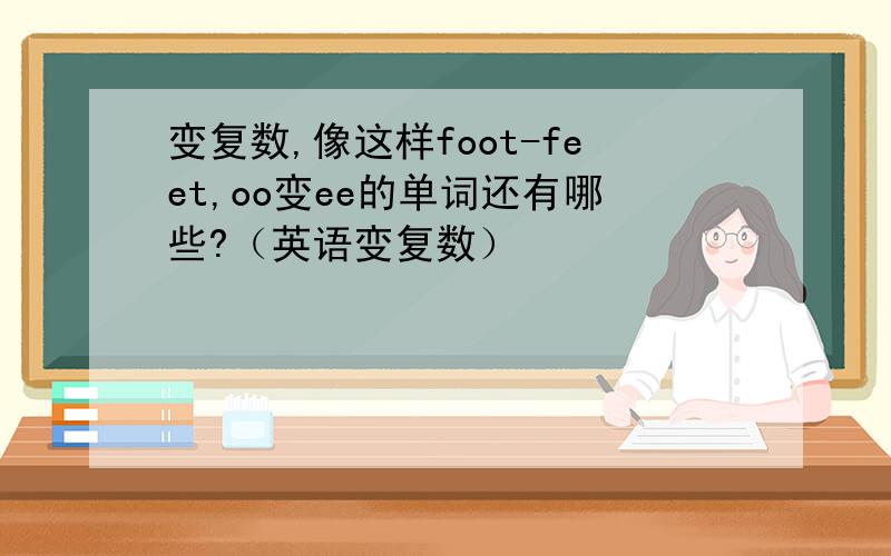 变复数,像这样foot-feet,oo变ee的单词还有哪些?（英语变复数）