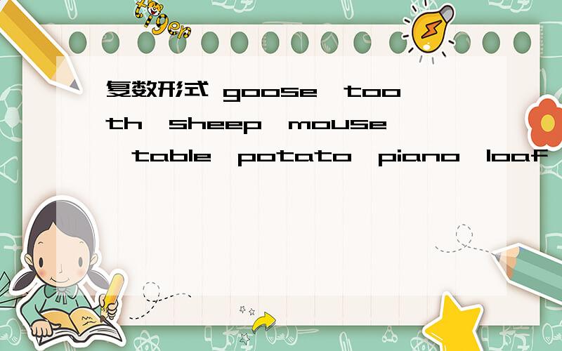 复数形式 goose,tooth,sheep,mouse,table,potato,piano,loaf,glass,weather.