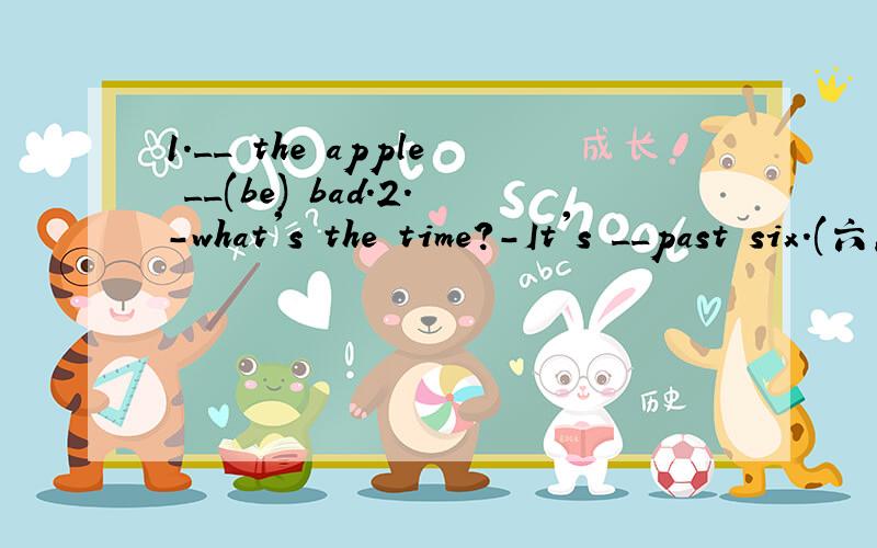 1.__ the apple __(be) bad.2.-what's the time?-It's __past six.(六点半)