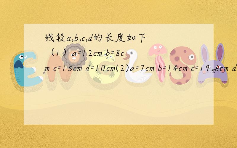 线段a,b,c,d的长度如下（1）a=12cm b=8cm c=15cm d=10cm(2)a=7cm b=14cm c=19.6cm d=5cm(3)a=12cm b=4cm c=9dm d=0.3m以上3组数据中能使a,b,c,d构成比例线段的有A 1组 B 2组 C 3组 D 0组