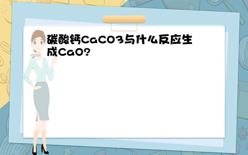 碳酸钙CaCO3与什么反应生成CaO?