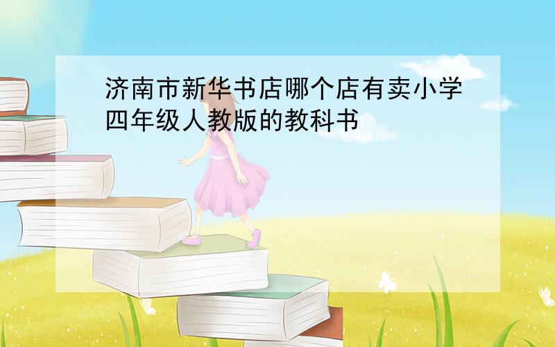 济南市新华书店哪个店有卖小学四年级人教版的教科书