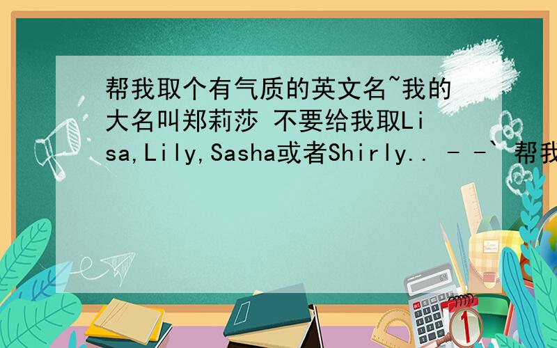 帮我取个有气质的英文名~我的大名叫郑莉莎 不要给我取Lisa,Lily,Sasha或者Shirly.. - -` 帮我取个有气质点的~不要普遍的~ 最好里面有SA 或 SHA 谢谢了~~~满意的话可以多加分的!