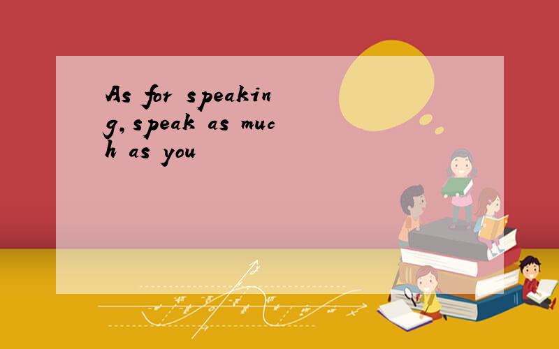As for speaking,speak as much as you