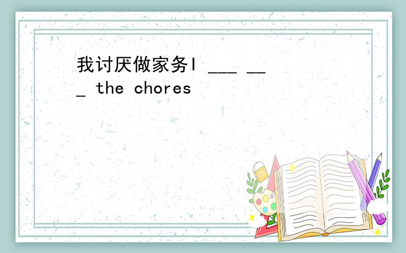 我讨厌做家务I ___ ___ the chores