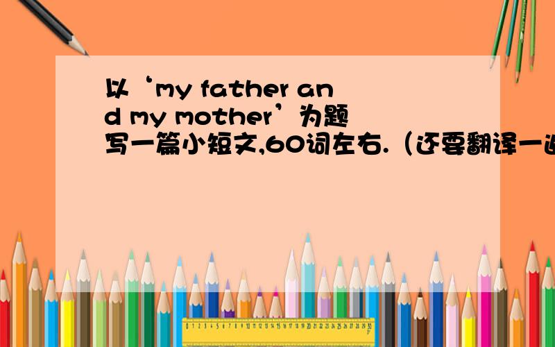 以‘my father and my mother’为题写一篇小短文,60词左右.（还要翻译一遍）