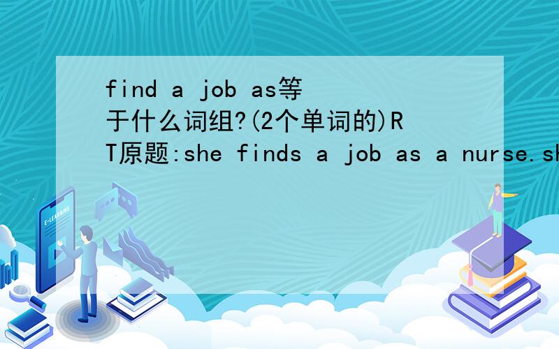 find a job as等于什么词组?(2个单词的)RT原题:she finds a job as a nurse.she ____ ____ a nurse.
