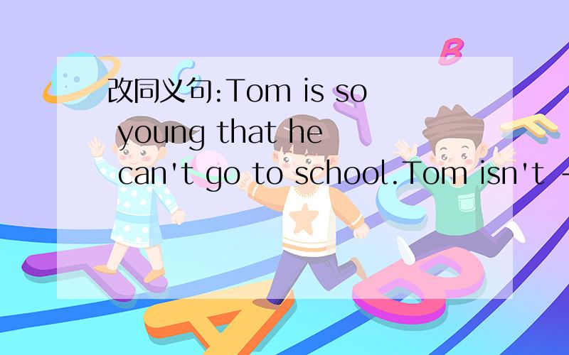 改同义句:Tom is so young that he can't go to school.Tom isn't ---- ---- ---- go to school. (----为一空)