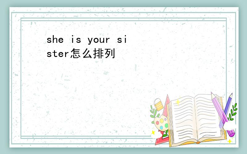 she is your sister怎么排列