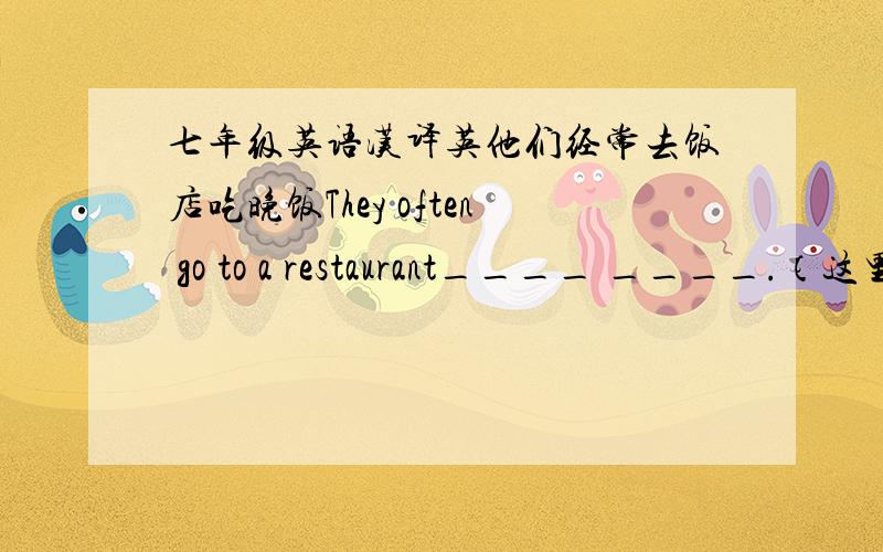 七年级英语汉译英他们经常去饭店吃晚饭They often go to a restaurant____ ____.（这里有两个空格）填完后请说出为什么这么填