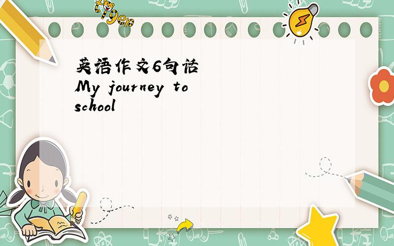 英语作文6句话≪My journey to school≫