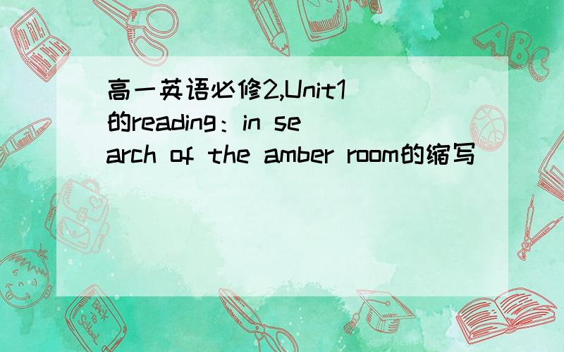 高一英语必修2,Unit1 的reading：in search of the amber room的缩写