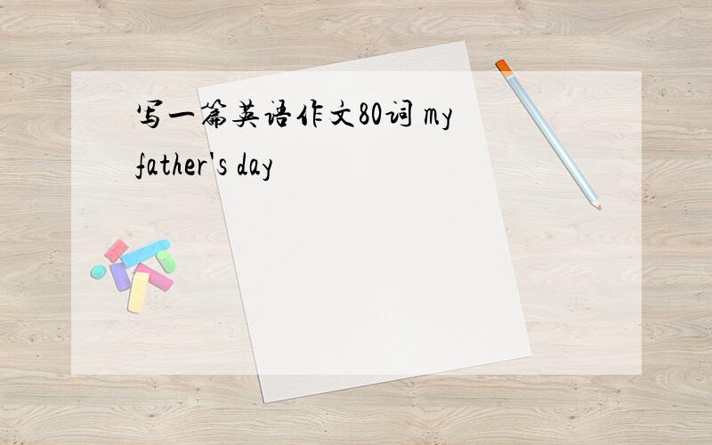 写一篇英语作文80词 my father's day
