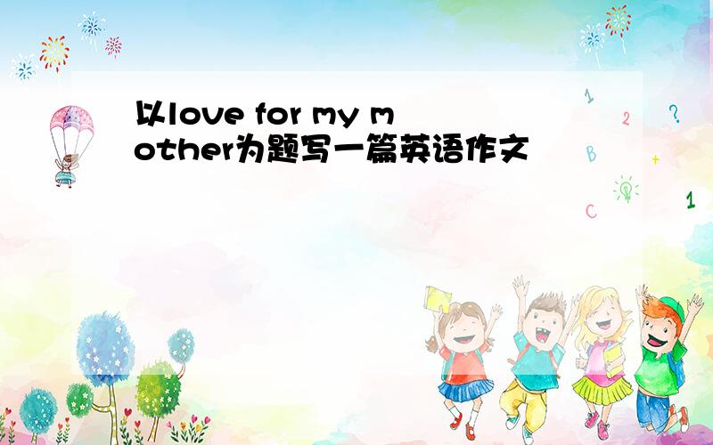 以love for my mother为题写一篇英语作文