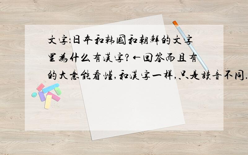 文字：日本和韩国和朝鲜的文字里为什么有汉字?←回答而且有的大意能看懂,和汉字一样,只是读音不同.