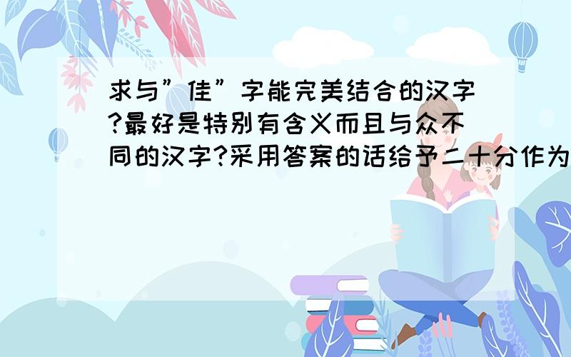 求与”佳”字能完美结合的汉字?最好是特别有含义而且与众不同的汉字?采用答案的话给予二十分作为感谢！