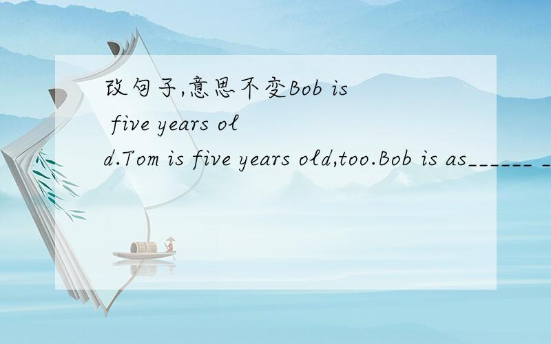 改句子,意思不变Bob is five years old.Tom is five years old,too.Bob is as______ ______Tom.13.2