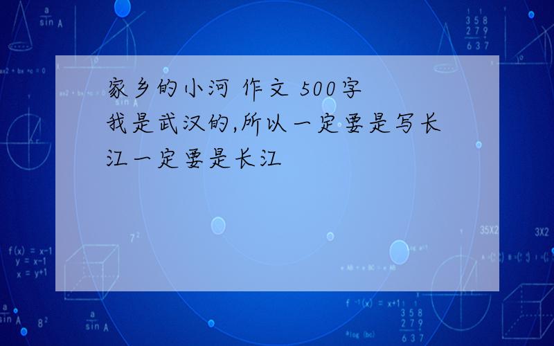 家乡的小河 作文 500字 我是武汉的,所以一定要是写长江一定要是长江