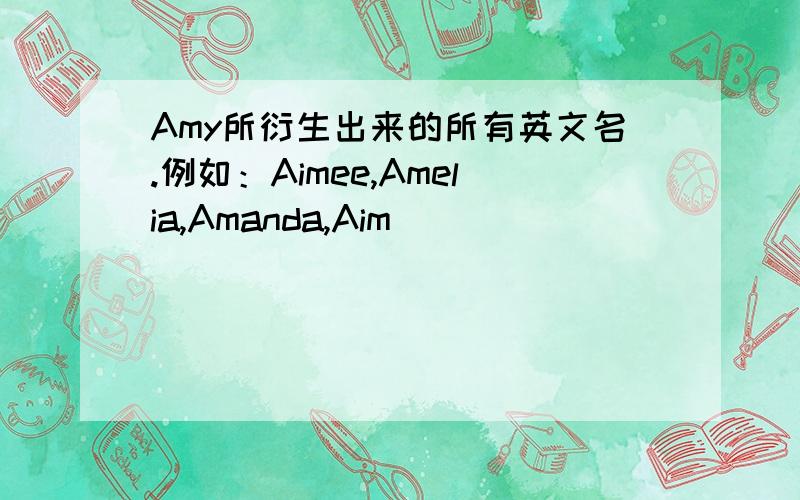 Amy所衍生出来的所有英文名.例如：Aimee,Amelia,Amanda,Aim