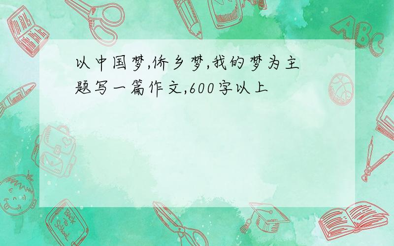 以中国梦,侨乡梦,我的梦为主题写一篇作文,600字以上