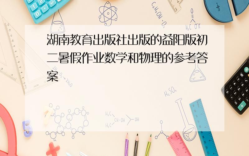 湖南教育出版社出版的益阳版初二暑假作业数学和物理的参考答案