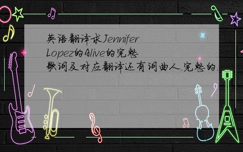 英语翻译求Jennifer Lopez的Alive的完整歌词及对应翻译还有词曲人.完整的.