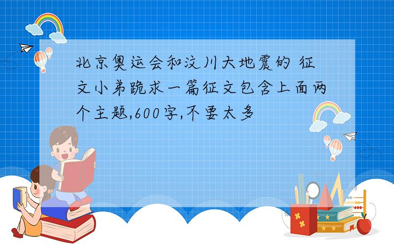北京奥运会和汶川大地震的 征文小弟跪求一篇征文包含上面两个主题,600字,不要太多