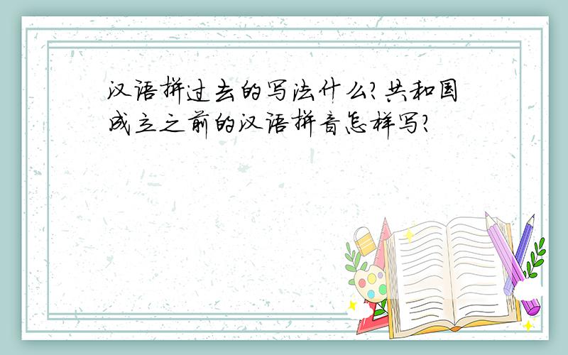 汉语拼过去的写法什么?共和国成立之前的汉语拼音怎样写?