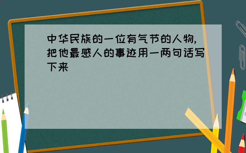 中华民族的一位有气节的人物,把他最感人的事迹用一两句话写下来