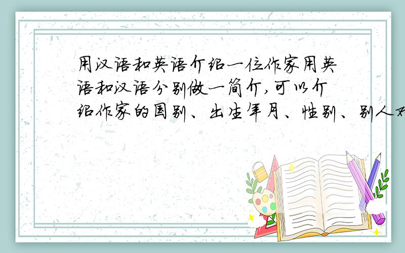 用汉语和英语介绍一位作家用英语和汉语分别做一简介,可以介绍作家的国别、出生年月、性别、别人对他的评价、主要文学成就及代表作等,大约100字左右.看错了，是100字以内。