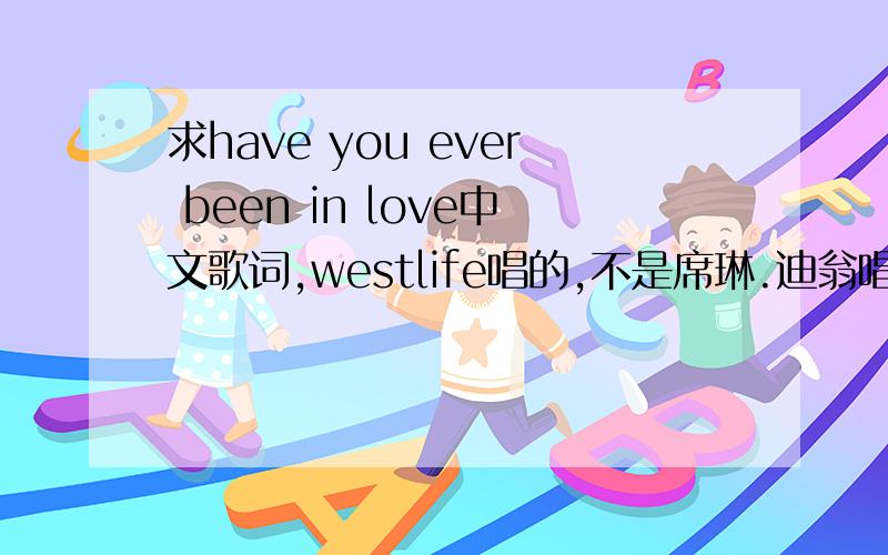 求have you ever been in love中文歌词,westlife唱的,不是席琳.迪翁唱的,是westlife西城男孩