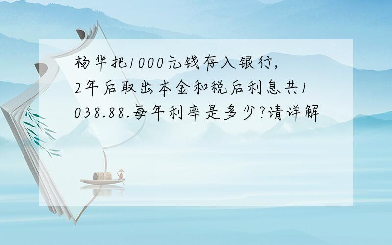 杨华把1000元钱存入银行,2年后取出本金和税后利息共1038.88.每年利率是多少?请详解