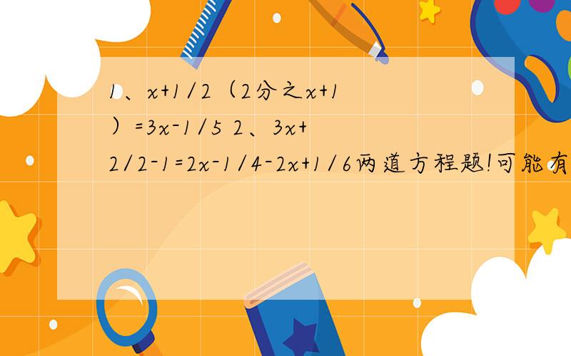 1、x+1/2（2分之x+1）=3x-1/5 2、3x+2/2-1=2x-1/4-2x+1/6两道方程题!可能有点乱.要是看不懂就麻烦在纸上写写.