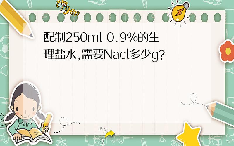 配制250ml 0.9%的生理盐水,需要Nacl多少g?