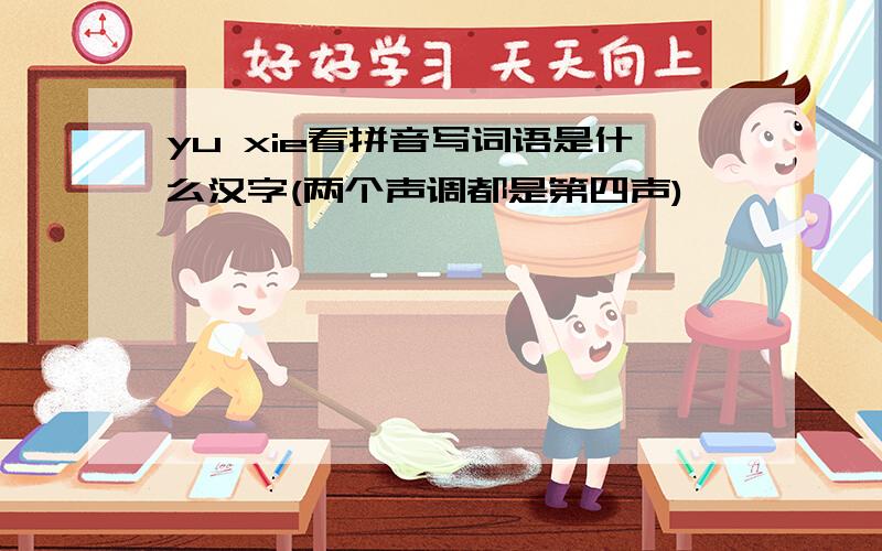 yu xie看拼音写词语是什么汉字(两个声调都是第四声)