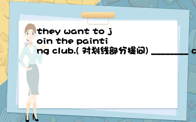 they want to join the painting club.( 对划线部分提问) ________ club_______ the want to join?this is a math book.(同上)_____ _____this ____ english?nick watches tv on sunday.( 对划线部分提问)________ _______ nick ________ on sunday?tho